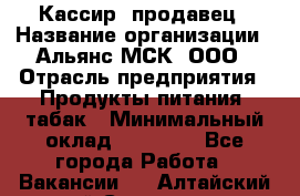 Кассир -продавец › Название организации ­ Альянс-МСК, ООО › Отрасль предприятия ­ Продукты питания, табак › Минимальный оклад ­ 35 000 - Все города Работа » Вакансии   . Алтайский край,Славгород г.